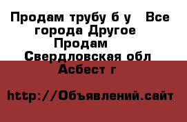 Продам трубу б/у - Все города Другое » Продам   . Свердловская обл.,Асбест г.